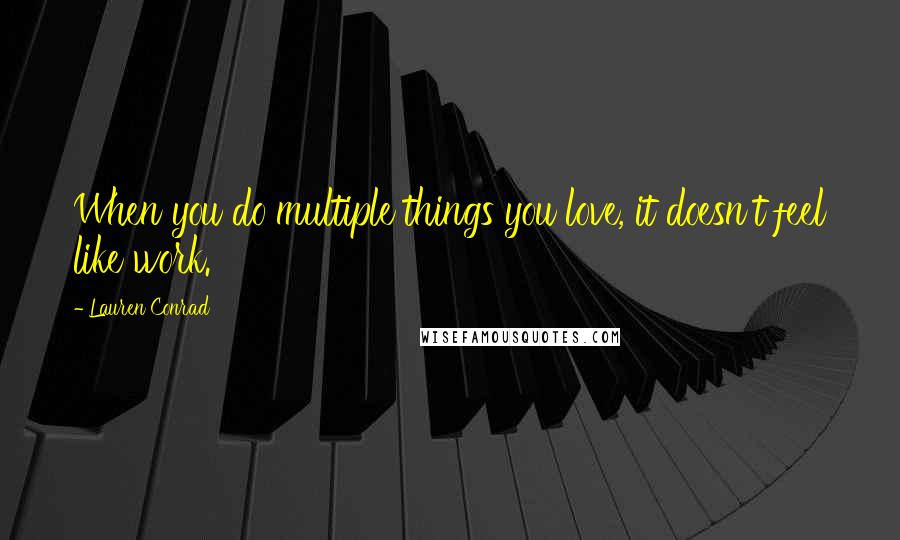 Lauren Conrad Quotes: When you do multiple things you love, it doesn't feel like work.