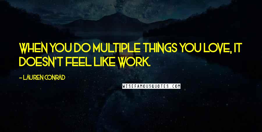 Lauren Conrad Quotes: When you do multiple things you love, it doesn't feel like work.