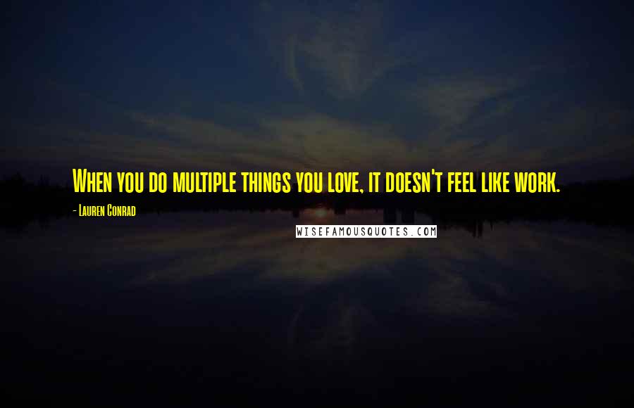 Lauren Conrad Quotes: When you do multiple things you love, it doesn't feel like work.