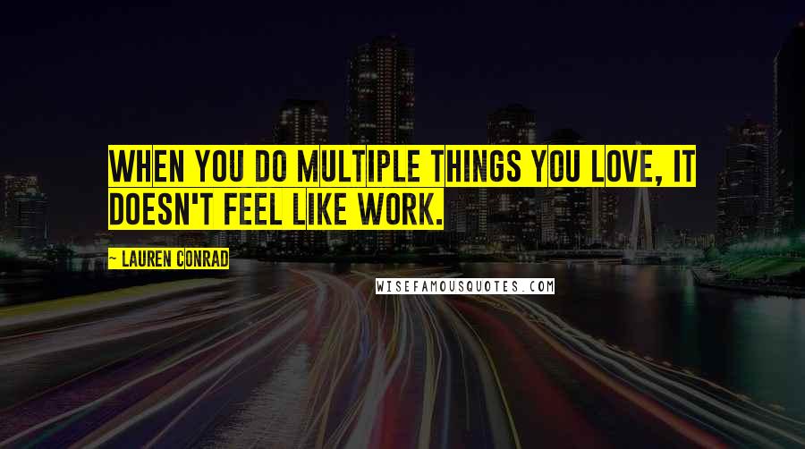 Lauren Conrad Quotes: When you do multiple things you love, it doesn't feel like work.