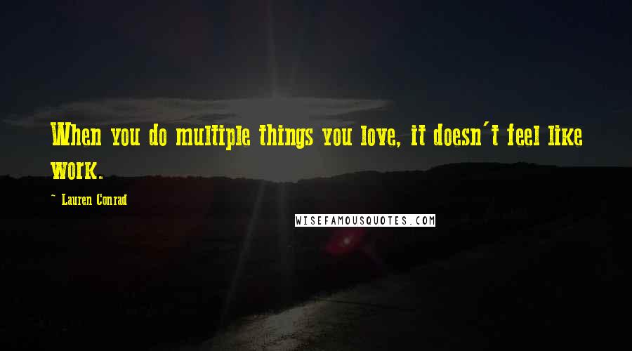 Lauren Conrad Quotes: When you do multiple things you love, it doesn't feel like work.