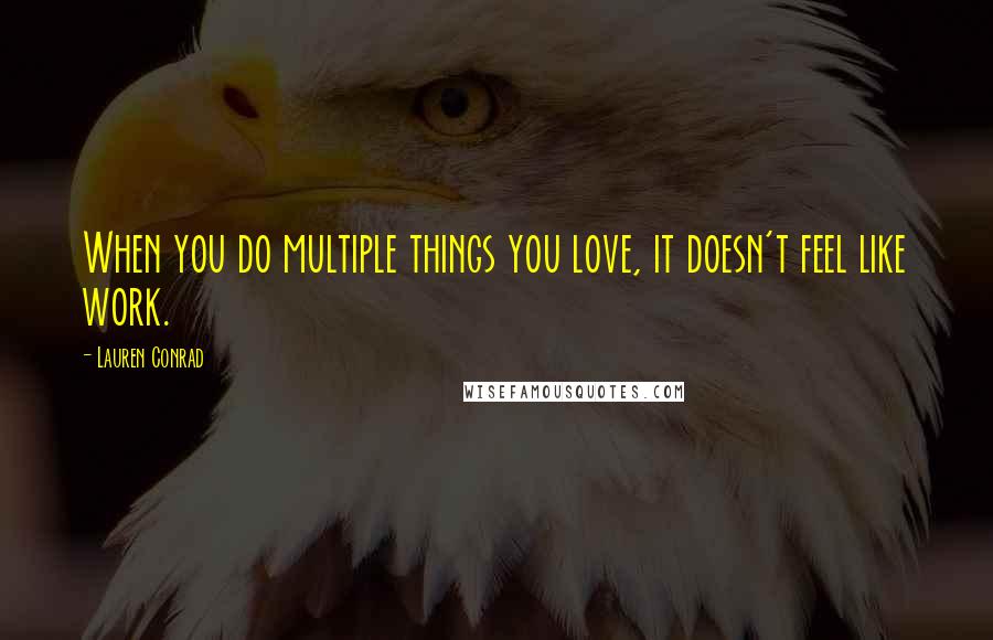 Lauren Conrad Quotes: When you do multiple things you love, it doesn't feel like work.