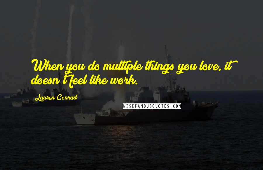 Lauren Conrad Quotes: When you do multiple things you love, it doesn't feel like work.