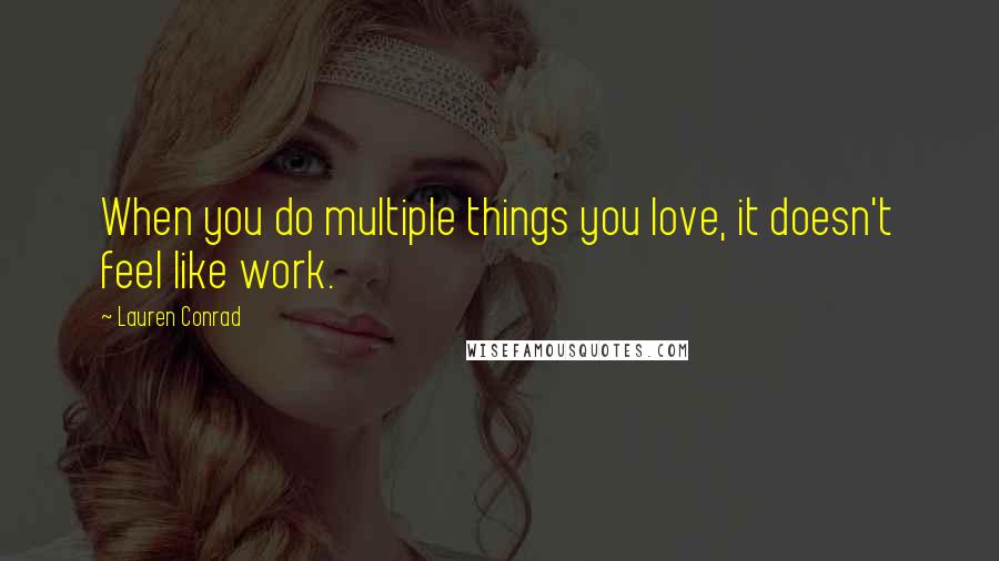 Lauren Conrad Quotes: When you do multiple things you love, it doesn't feel like work.