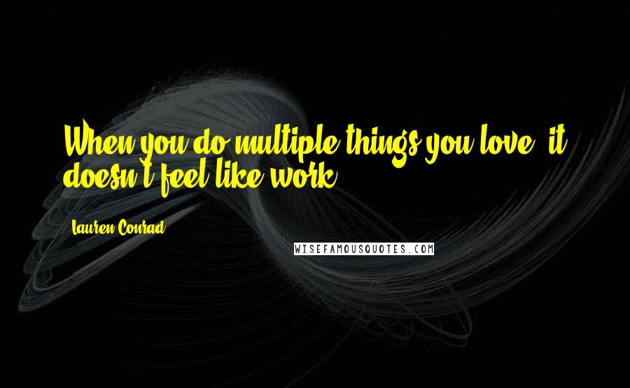 Lauren Conrad Quotes: When you do multiple things you love, it doesn't feel like work.