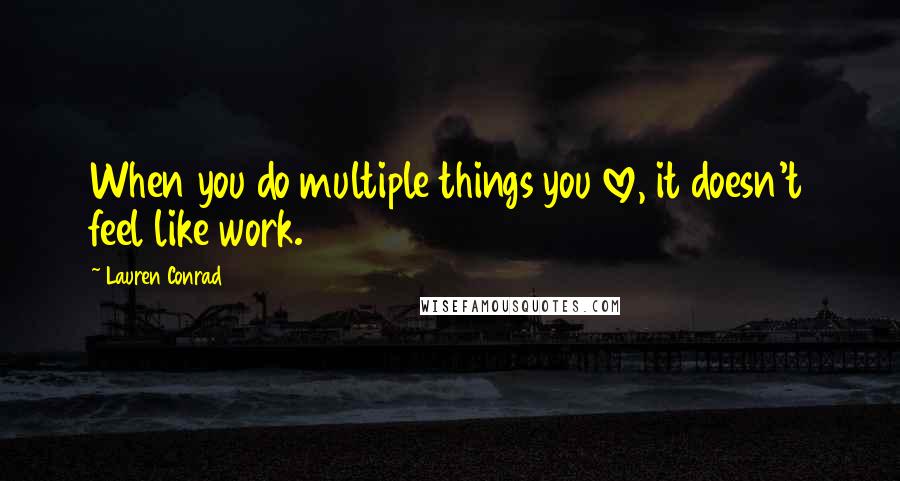 Lauren Conrad Quotes: When you do multiple things you love, it doesn't feel like work.