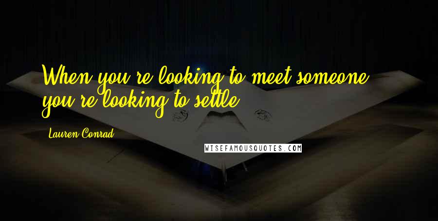 Lauren Conrad Quotes: When you're looking to meet someone ... you're looking to settle ...