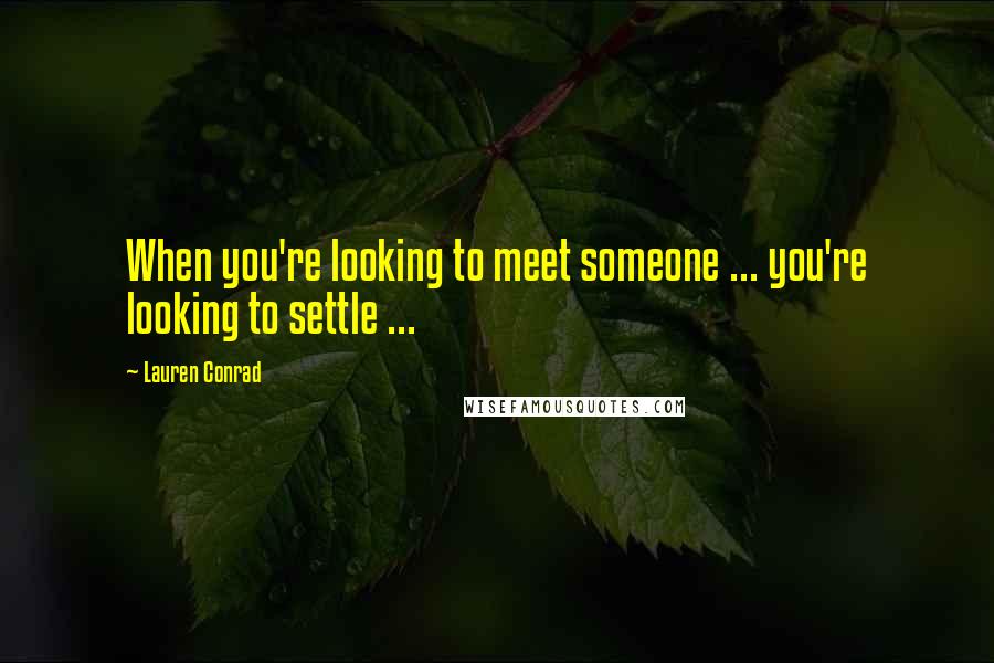Lauren Conrad Quotes: When you're looking to meet someone ... you're looking to settle ...