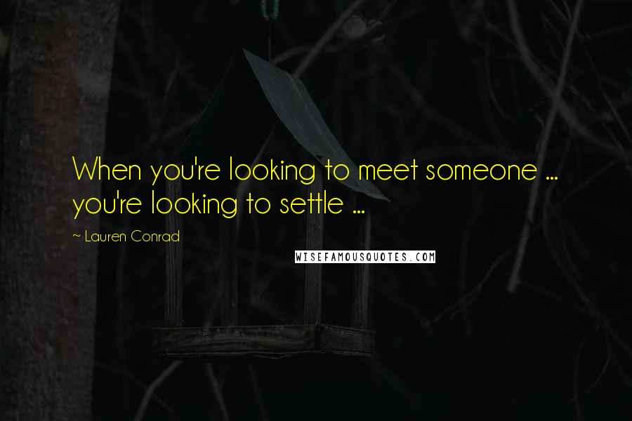 Lauren Conrad Quotes: When you're looking to meet someone ... you're looking to settle ...