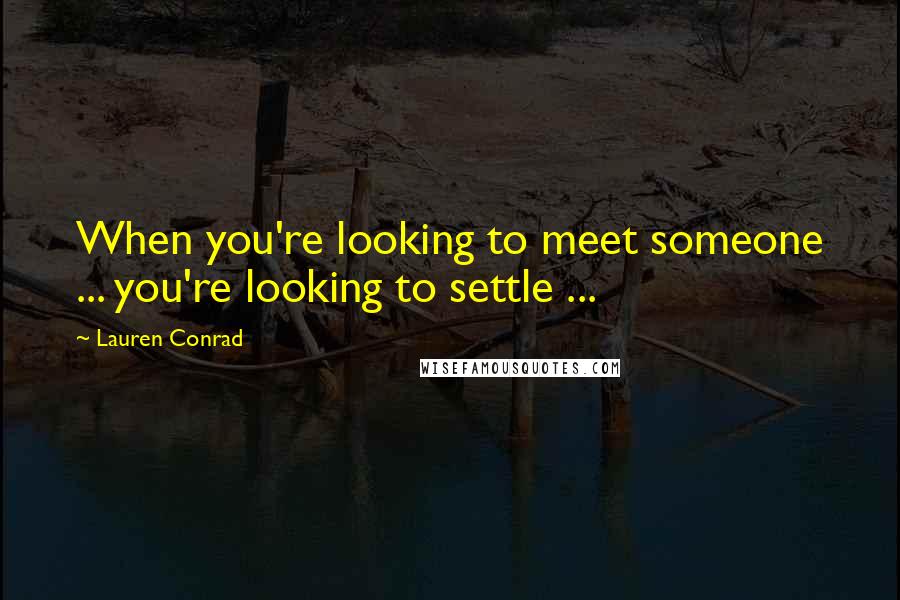 Lauren Conrad Quotes: When you're looking to meet someone ... you're looking to settle ...