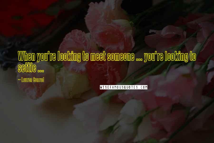 Lauren Conrad Quotes: When you're looking to meet someone ... you're looking to settle ...