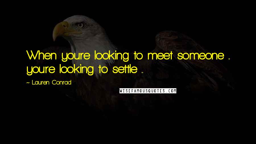 Lauren Conrad Quotes: When you're looking to meet someone ... you're looking to settle ...