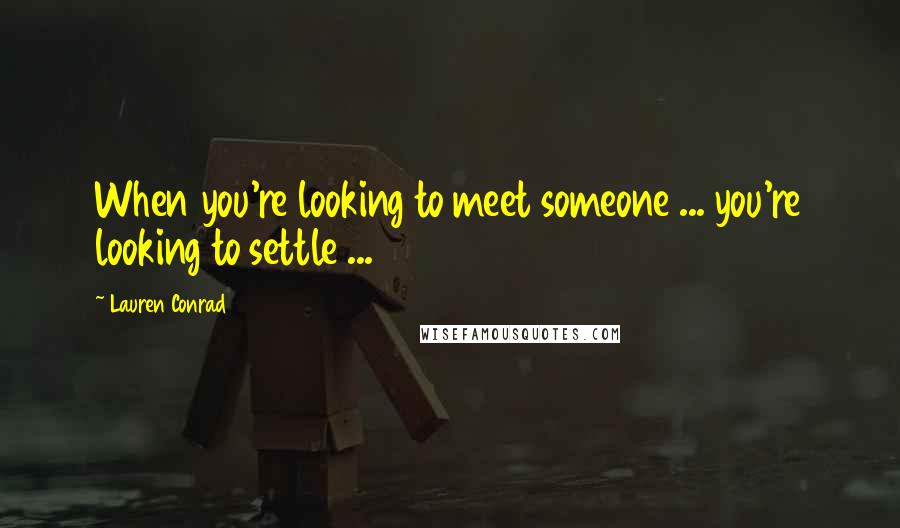 Lauren Conrad Quotes: When you're looking to meet someone ... you're looking to settle ...