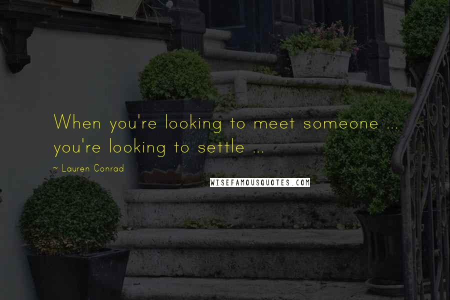 Lauren Conrad Quotes: When you're looking to meet someone ... you're looking to settle ...