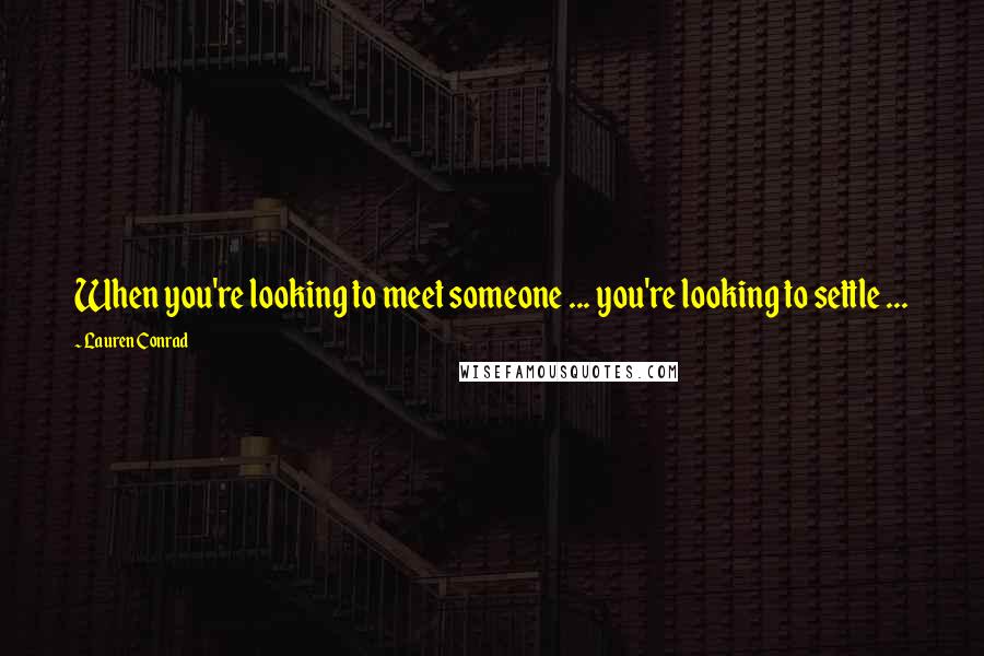 Lauren Conrad Quotes: When you're looking to meet someone ... you're looking to settle ...