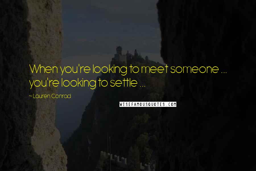Lauren Conrad Quotes: When you're looking to meet someone ... you're looking to settle ...