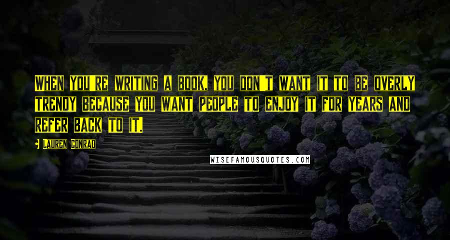 Lauren Conrad Quotes: When you're writing a book, you don't want it to be overly trendy because you want people to enjoy it for years and refer back to it.