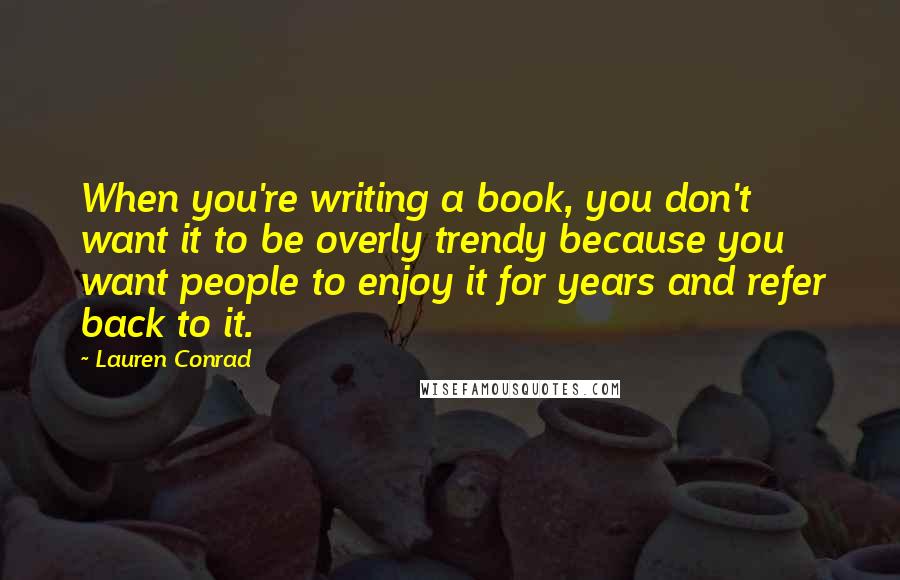 Lauren Conrad Quotes: When you're writing a book, you don't want it to be overly trendy because you want people to enjoy it for years and refer back to it.