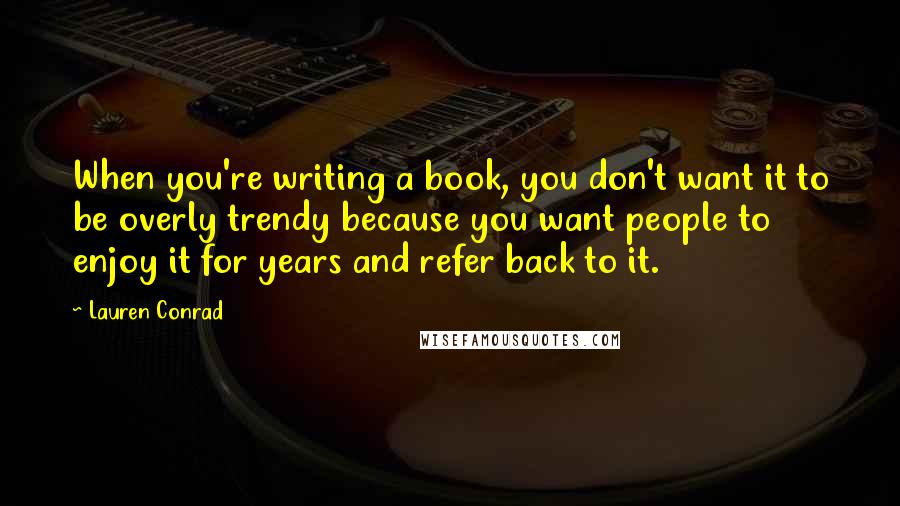 Lauren Conrad Quotes: When you're writing a book, you don't want it to be overly trendy because you want people to enjoy it for years and refer back to it.