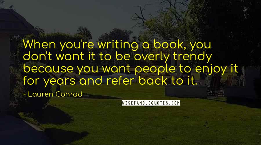 Lauren Conrad Quotes: When you're writing a book, you don't want it to be overly trendy because you want people to enjoy it for years and refer back to it.