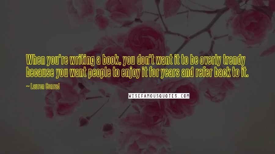 Lauren Conrad Quotes: When you're writing a book, you don't want it to be overly trendy because you want people to enjoy it for years and refer back to it.