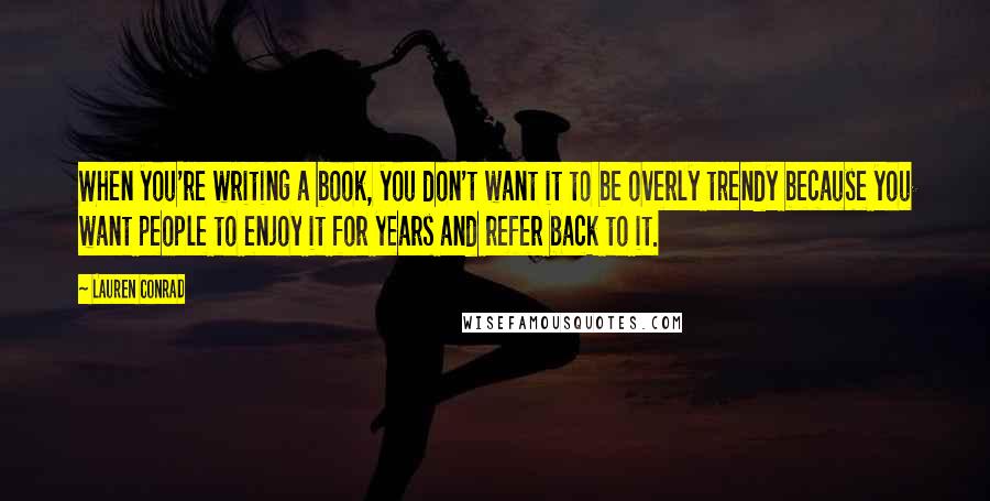 Lauren Conrad Quotes: When you're writing a book, you don't want it to be overly trendy because you want people to enjoy it for years and refer back to it.