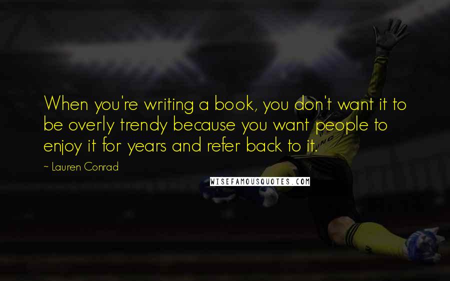 Lauren Conrad Quotes: When you're writing a book, you don't want it to be overly trendy because you want people to enjoy it for years and refer back to it.