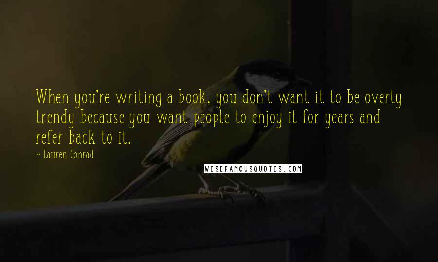 Lauren Conrad Quotes: When you're writing a book, you don't want it to be overly trendy because you want people to enjoy it for years and refer back to it.