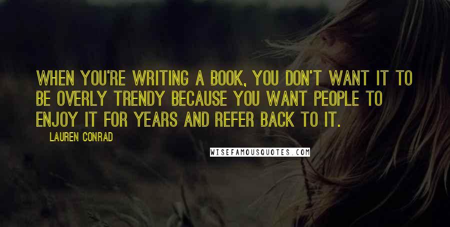 Lauren Conrad Quotes: When you're writing a book, you don't want it to be overly trendy because you want people to enjoy it for years and refer back to it.