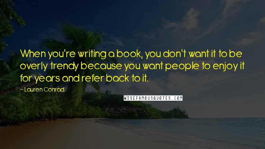 Lauren Conrad Quotes: When you're writing a book, you don't want it to be overly trendy because you want people to enjoy it for years and refer back to it.