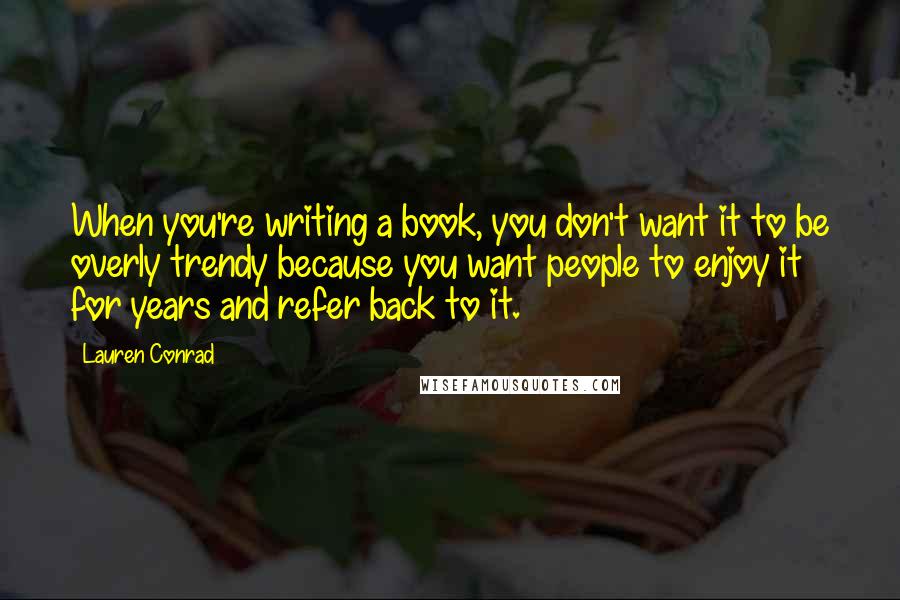 Lauren Conrad Quotes: When you're writing a book, you don't want it to be overly trendy because you want people to enjoy it for years and refer back to it.