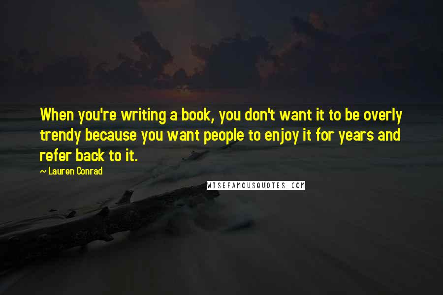 Lauren Conrad Quotes: When you're writing a book, you don't want it to be overly trendy because you want people to enjoy it for years and refer back to it.