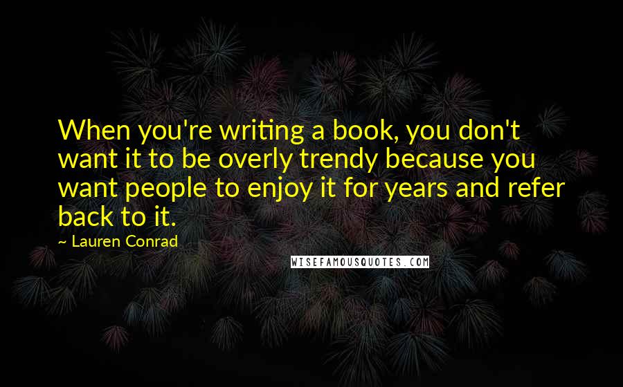 Lauren Conrad Quotes: When you're writing a book, you don't want it to be overly trendy because you want people to enjoy it for years and refer back to it.