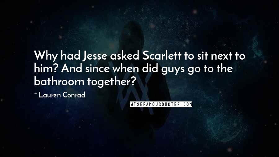 Lauren Conrad Quotes: Why had Jesse asked Scarlett to sit next to him? And since when did guys go to the bathroom together?