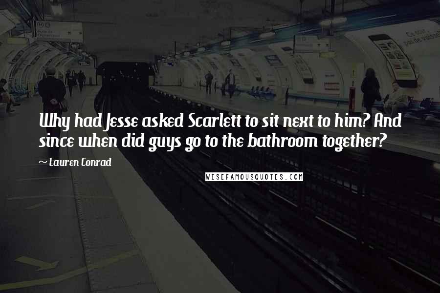 Lauren Conrad Quotes: Why had Jesse asked Scarlett to sit next to him? And since when did guys go to the bathroom together?