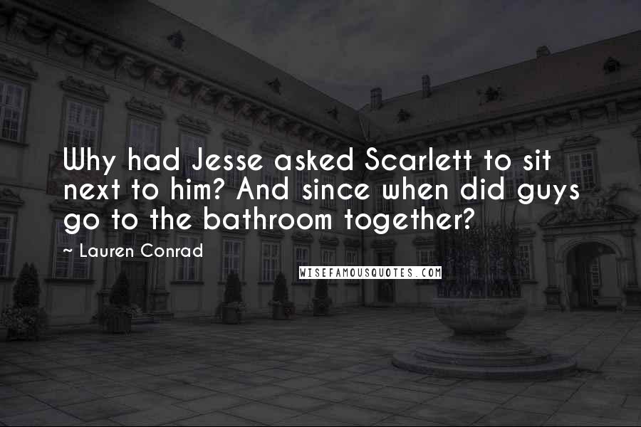 Lauren Conrad Quotes: Why had Jesse asked Scarlett to sit next to him? And since when did guys go to the bathroom together?