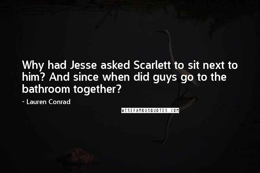 Lauren Conrad Quotes: Why had Jesse asked Scarlett to sit next to him? And since when did guys go to the bathroom together?