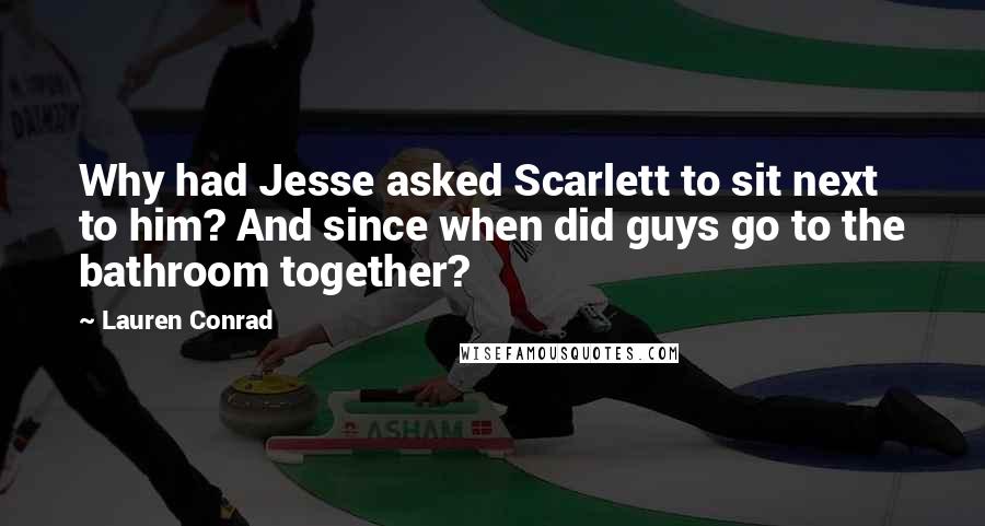 Lauren Conrad Quotes: Why had Jesse asked Scarlett to sit next to him? And since when did guys go to the bathroom together?