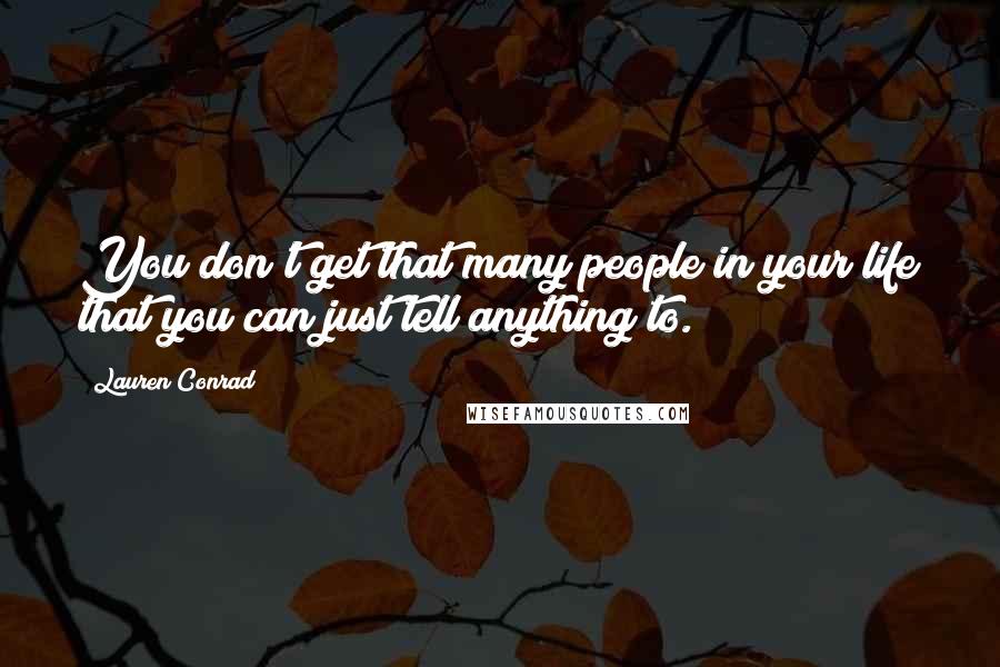 Lauren Conrad Quotes: You don't get that many people in your life that you can just tell anything to.