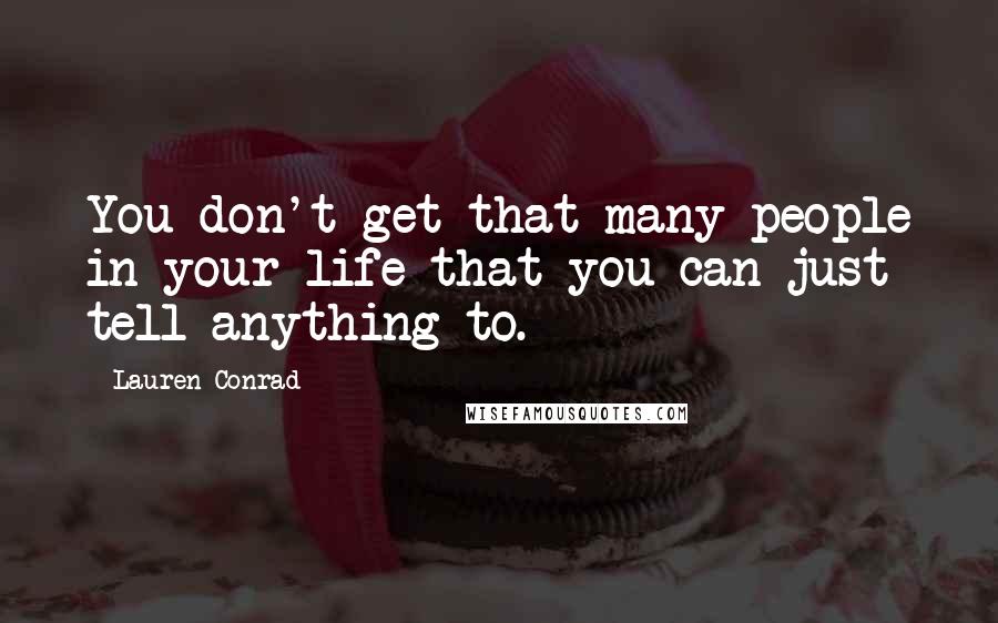 Lauren Conrad Quotes: You don't get that many people in your life that you can just tell anything to.