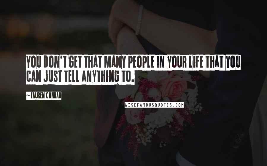 Lauren Conrad Quotes: You don't get that many people in your life that you can just tell anything to.