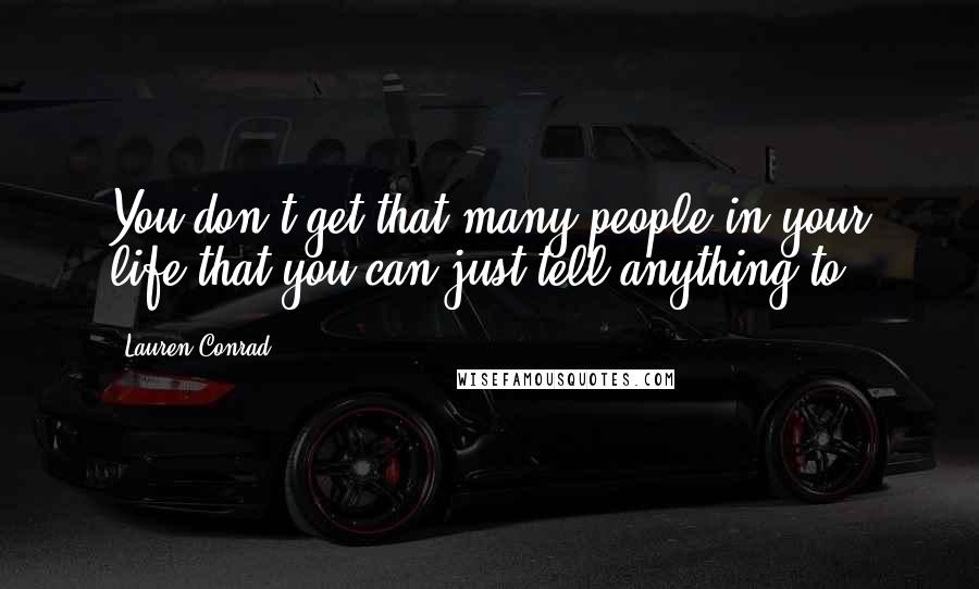 Lauren Conrad Quotes: You don't get that many people in your life that you can just tell anything to.