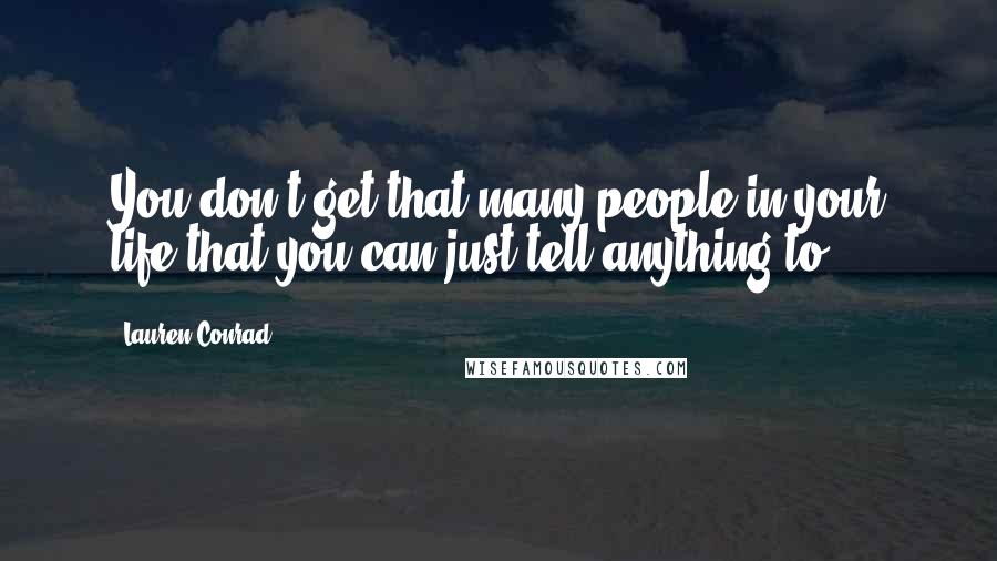 Lauren Conrad Quotes: You don't get that many people in your life that you can just tell anything to.