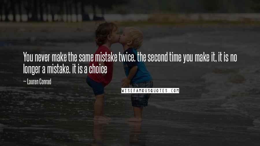Lauren Conrad Quotes: You never make the same mistake twice. the second time you make it, it is no longer a mistake. it is a choice
