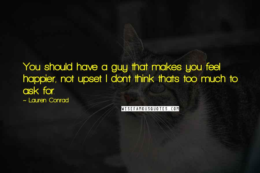 Lauren Conrad Quotes: You should have a guy that makes you feel happier, not upset. I don't think that's too much to ask for.