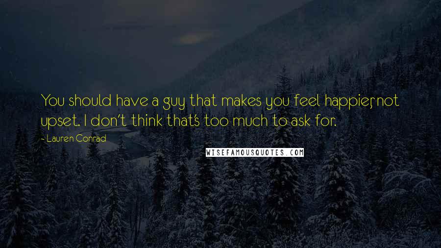 Lauren Conrad Quotes: You should have a guy that makes you feel happier, not upset. I don't think that's too much to ask for.