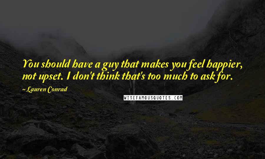 Lauren Conrad Quotes: You should have a guy that makes you feel happier, not upset. I don't think that's too much to ask for.