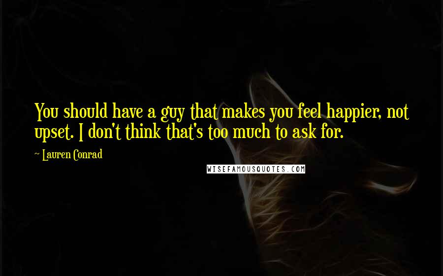 Lauren Conrad Quotes: You should have a guy that makes you feel happier, not upset. I don't think that's too much to ask for.