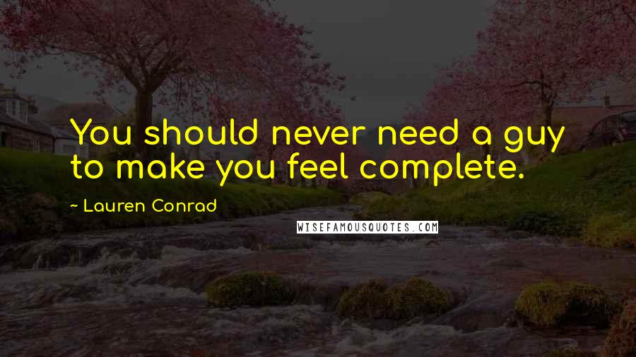 Lauren Conrad Quotes: You should never need a guy to make you feel complete.