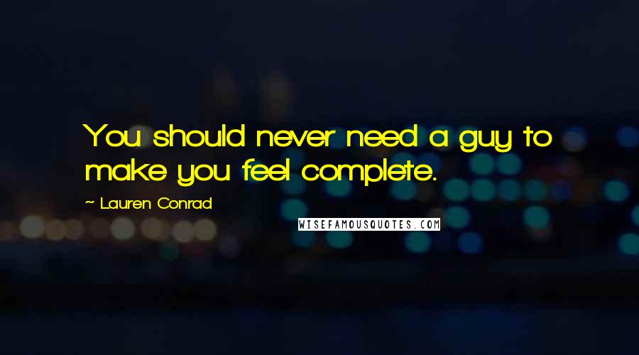 Lauren Conrad Quotes: You should never need a guy to make you feel complete.